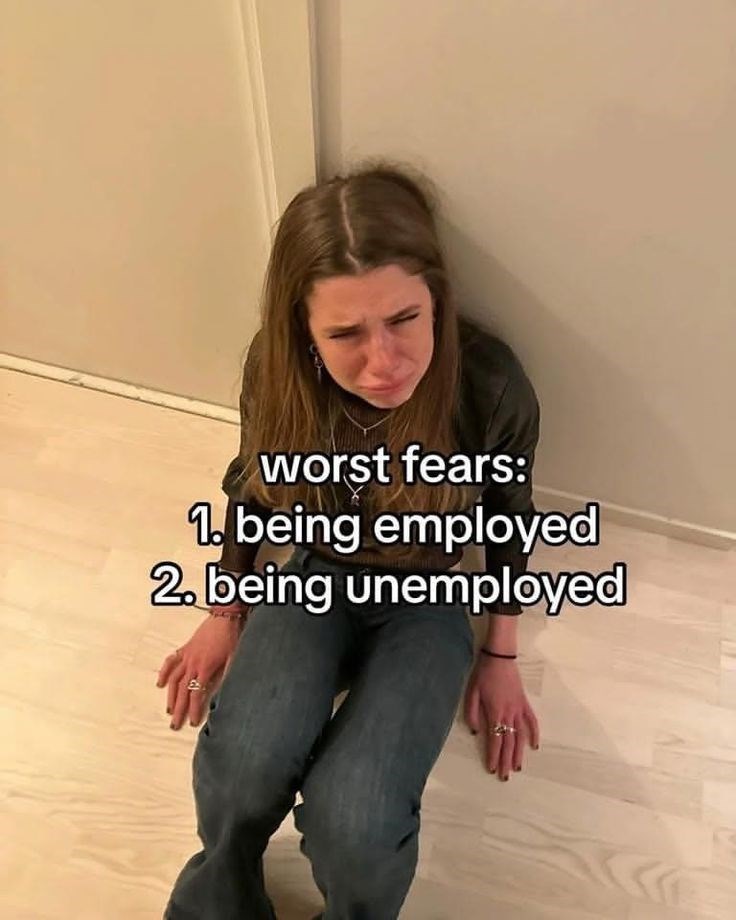 worst fears: 1. being employed 2. being unemployed