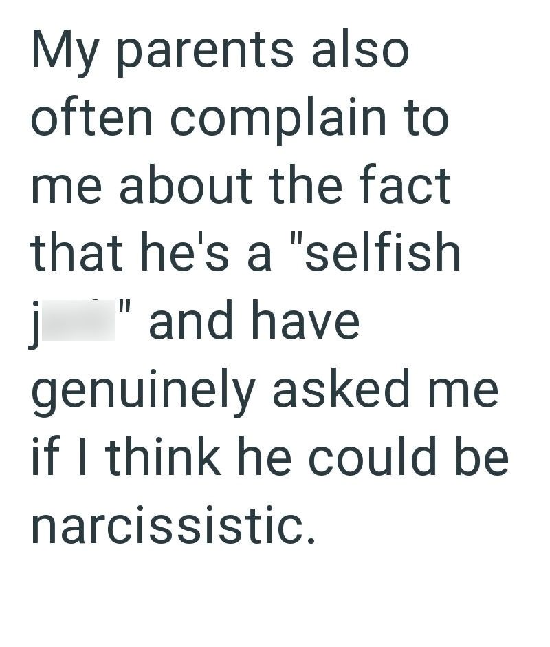 My parents also often complain to me about the fact that he's a "selfish j " and have genuinely asked me if I think he could be narcissistic.