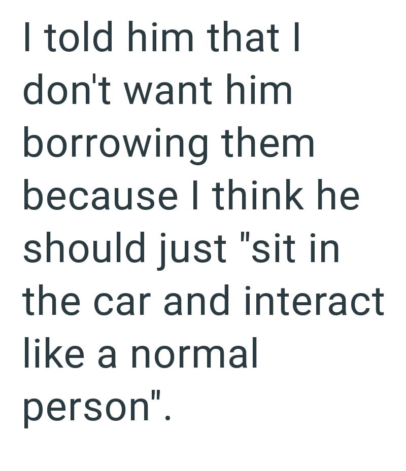 I told him that I don't want him borrowing them because I think he should just "sit in the car and interact like a normal person".