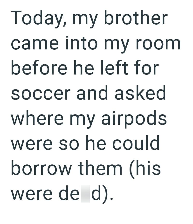 Today, my brother came into my room before he left for soccer and asked where my airpods were so he could borrow them (his were de d).