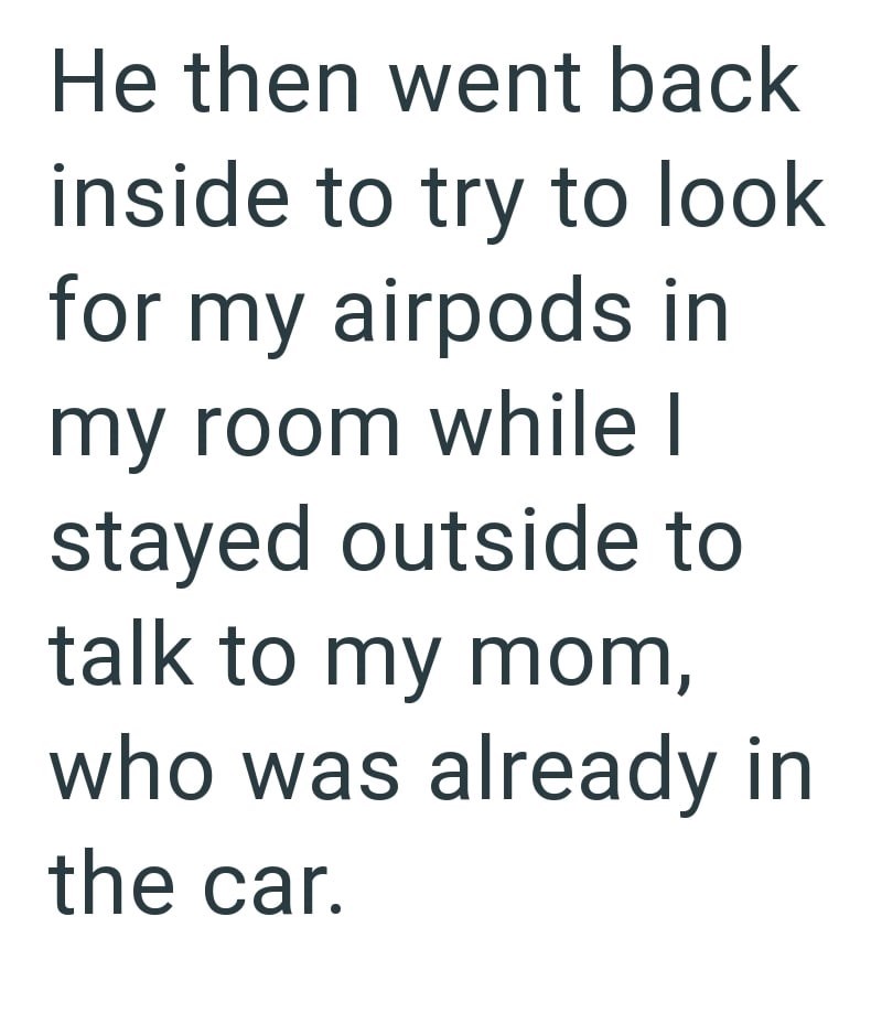 He then went back inside to try to look for my airpods in my room while I stayed outside to talk to my mom, who was already in the car.
