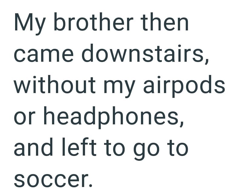 My brother then came downstairs, without my airpods or headphones, and left to go to soccer.