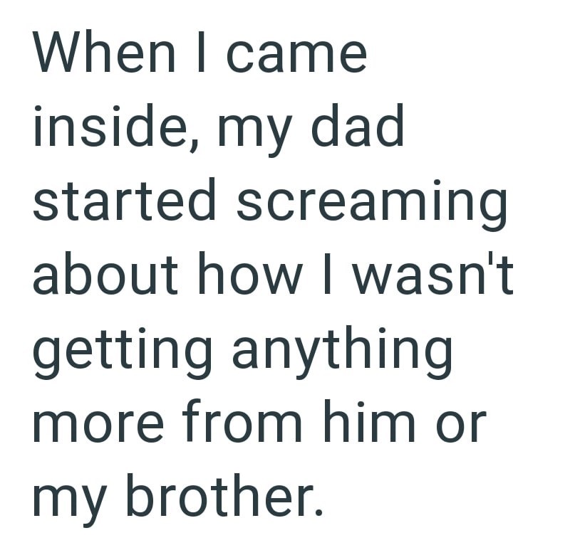 When I came inside, my dad started screaming about how I wasn't getting anything more from him or my brother.