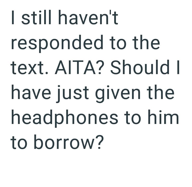 I still haven't responded to the text. AITA? Should I have just given the headphones to him to borrow?