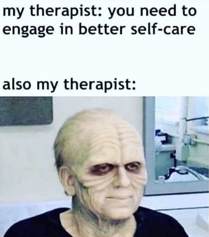 my therapist: you need to engage in better self-care also my therapist: