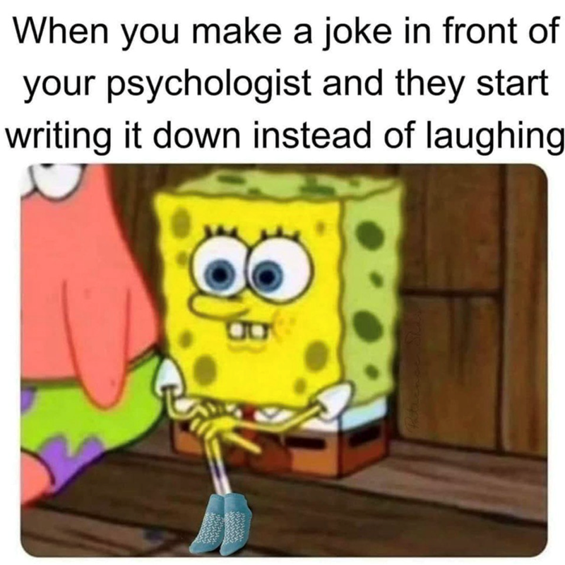 When you make a joke in front of your psychologist and they start writing it down instead of laughing