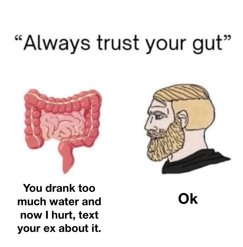 "Always trust your gut" You drank too much water and Ok now I hurt, text your ex about it.