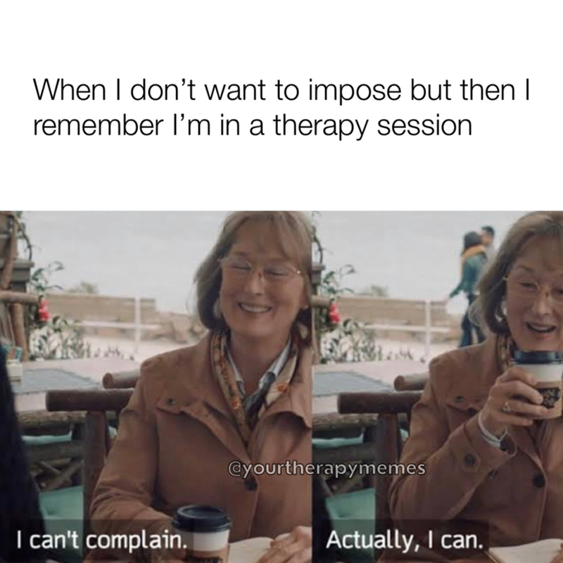 When I don't want to impose but then I remember I'm in a therapy session I can't complain. @yourtherapymemes Actually, I can.