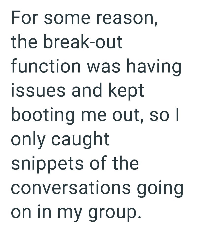 For some reason, the break-out function was having issues and kept booting me out, so I only caught snippets of the conversations going on in my group.