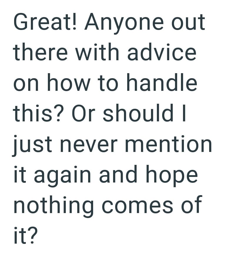 Great! Anyone out there with advice on how to handle this? Or should I just never mention it again and hope nothing comes of it?