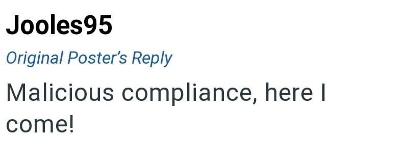 Jooles95 Original Poster's Reply Malicious compliance, here I come!