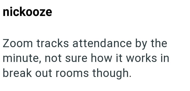 nickooze Zoom tracks attendance by the minute, not sure how it works in break out rooms though.