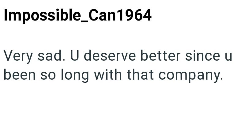 Impossible_Can1964 Very sad. U deserve better since u been so long with that company.