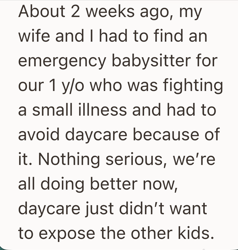 About 2 weeks ago, my wife and I had to find an emergency babysitter for our 1 y/o who was fighting a small illness and had to avoid daycare because of it. Nothing serious, we're all doing better now, daycare just didn't want to expose the other kids.