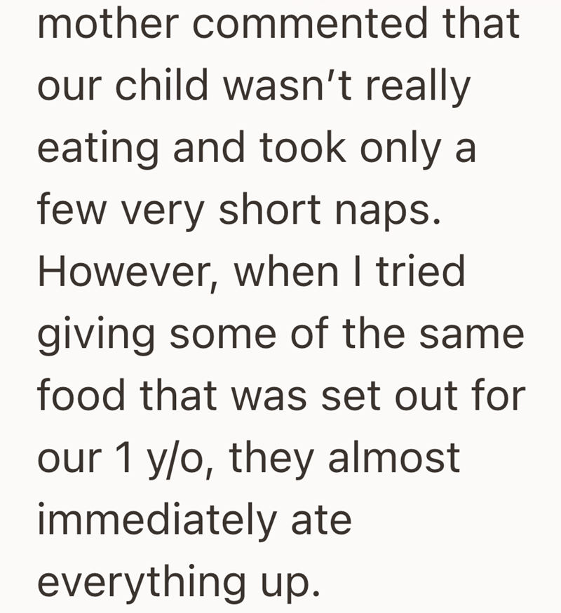mother commented that our child wasn't really eating and took only a few very short naps. However, when I tried giving some of the same food that was set out for our 1 y/o, they almost immediately ate everything up.