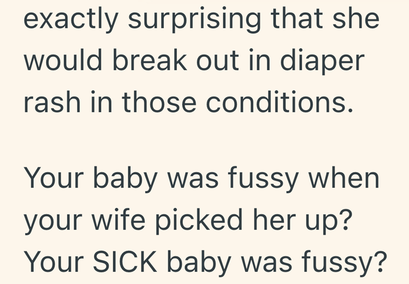 exactly surprising that she would break out in diaper rash in those conditions. Your baby was fussy when your wife picked her up? Your SICK baby was fussy?