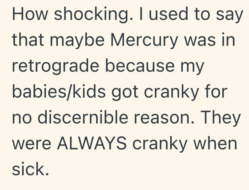 How shocking. I used to say that maybe Mercury was in retrograde because my babies/kids got cranky for no discernible reason. They were ALWAYS cranky when sick.