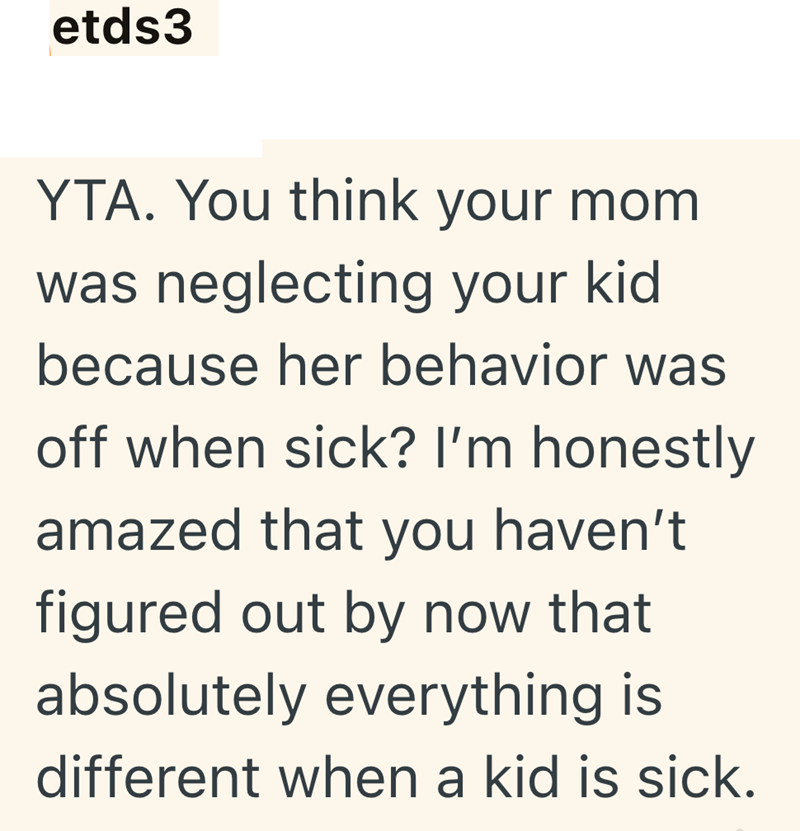 etds3 YTA. You think your mom was neglecting your kid because her behavior was off when sick? I'm honestly amazed that you haven't figured out by now that absolutely everything is different when a kid is sick.
