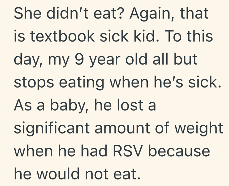 She didn't eat? Again, that is textbook sick kid. To this day, my 9 year old all but stops eating when he's sick. As a baby, he lost a significant amount of weight when he had RSV because he would not eat.
