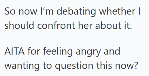 So now I'm debating whether I should confront her about it. AITA for feeling angry and wanting to question this now?