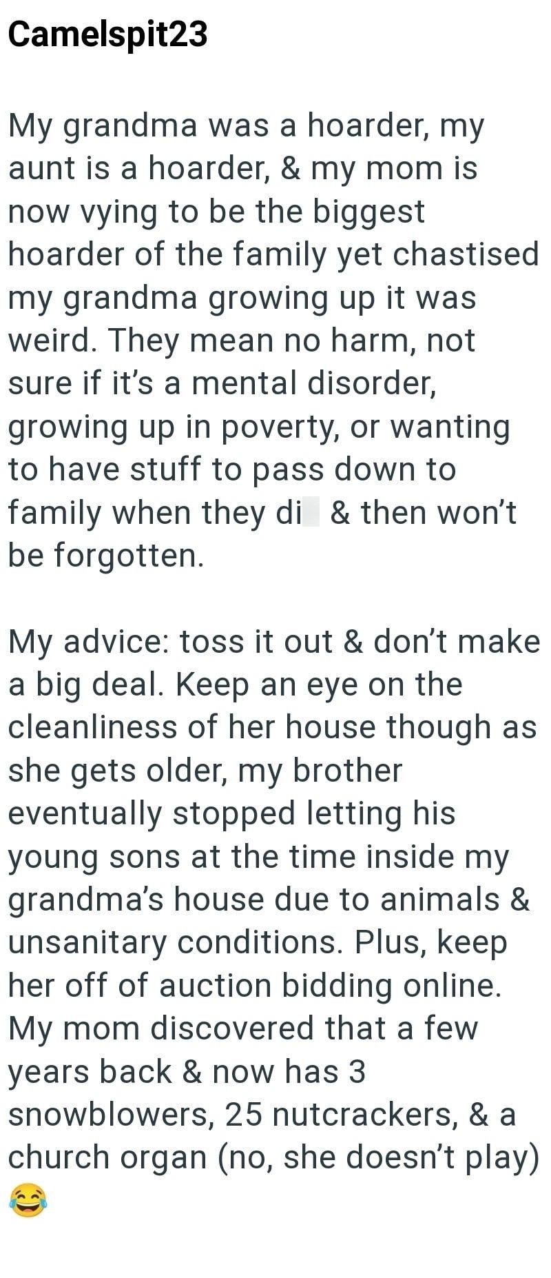 Camelspit23 My grandma was a hoarder, my aunt is a hoarder, & my mom is now vying to be the biggest hoarder of the family yet chastised my grandma growing up it was weird. They mean no harm, not sure if it's a mental disorder, growing up in poverty, or wanting to have stuff to pass down to family when they di & then won't be forgotten. My advice: toss it out & don't make a big deal. Keep an eye on the cleanliness of her house though as she gets older, my brother eventually stopped letting his yo