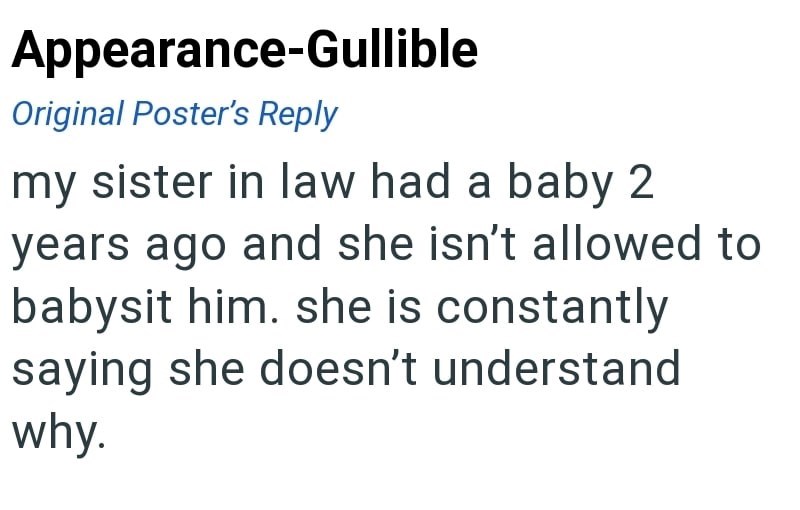 Appearance-Gullible Original Poster's Reply my sister in law had a baby 2 years ago and she isn't allowed to babysit him. she is constantly saying she doesn't understand why.