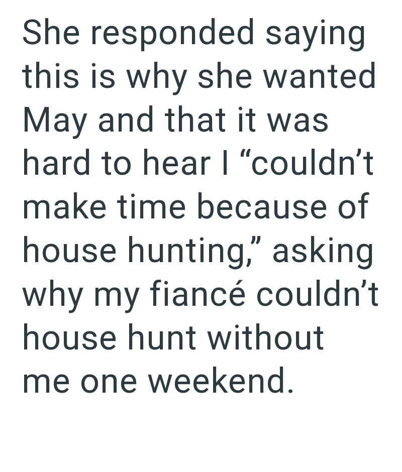 She responded saying this is why she wanted May and that it was hard to hear I "couldn't make time because of house hunting," asking. why my fiancé couldn't house hunt without me one weekend.