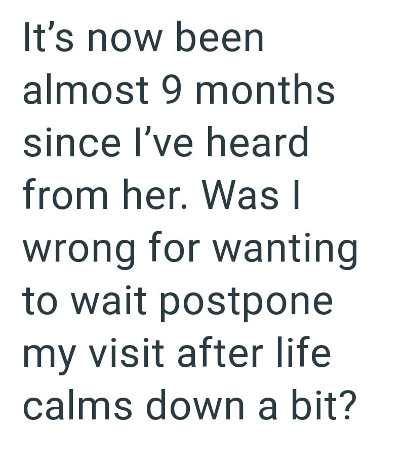 It's now been almost 9 months since I've heard from her. Was I wrong for wanting to wait postpone my visit after life calms down a bit?