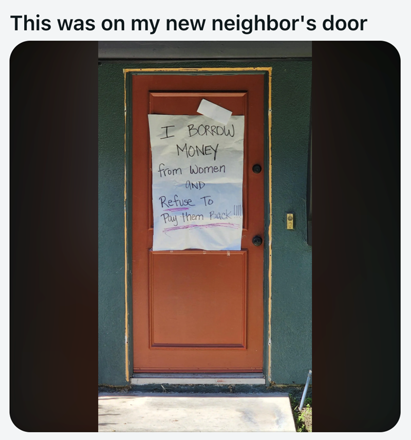 This was on my new neighbor's door I BORROW MONEY from Women AND Refuse To Pay them Back!!