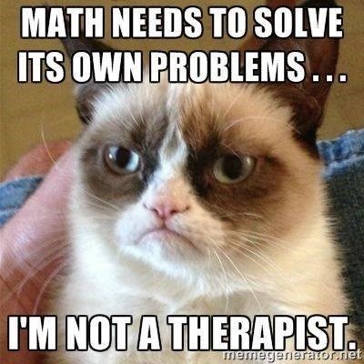 MATH NEEDS TO SOLVE ITS OWN PROBLEMS... I'M NOT A THERAPIST. memegenerator.riet