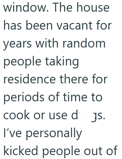 window. The house has been vacant for years with random people taking residence there for periods of time to cook or use d js. I've personally kicked people out of