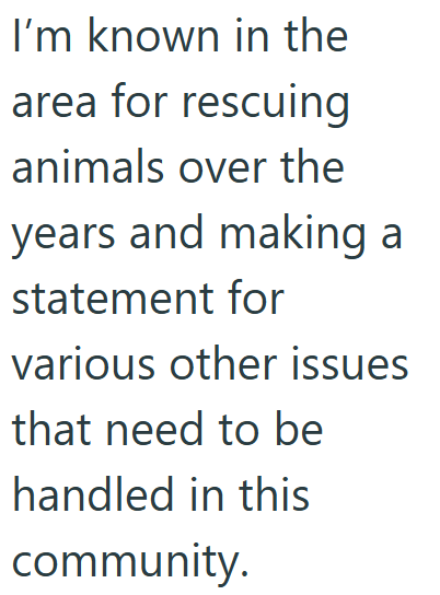 I'm known in the area for rescuing animals over the years and making a statement for various other issues that need to be handled in this community.
