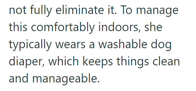 not fully eliminate it. To manage this comfortably indoors, she typically wears a washable dog diaper, which keeps things clean and manageable.