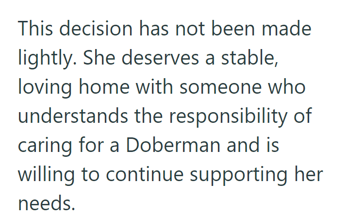This decision has not been made lightly. She deserves a stable, loving home with someone who understands the responsibility of caring for a Doberman and is willing to continue supporting her needs.