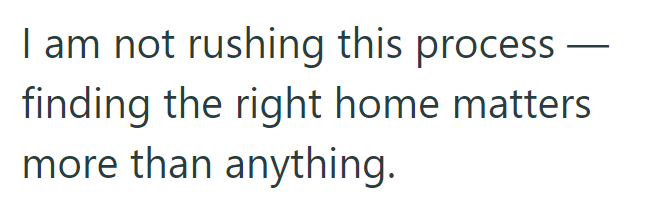 I am not rushing this process finding the right home matters more than anything.