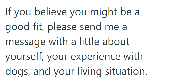 If you believe you might be a good fit, please send me a message with a little about yourself, your experience with dogs, and your living situation.