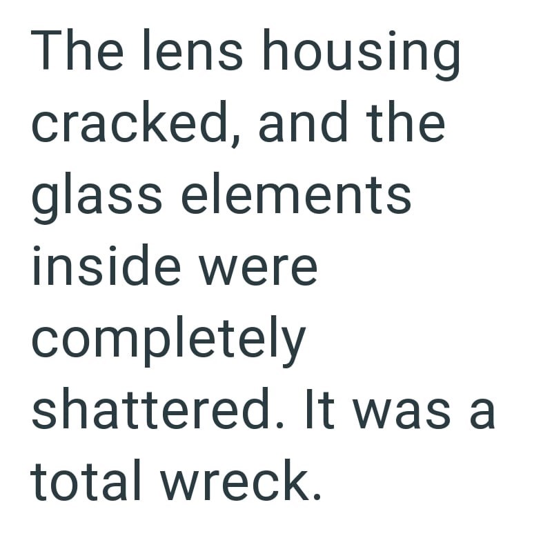 The lens housing cracked, and the glass elements inside were completely shattered. It was a total wreck.