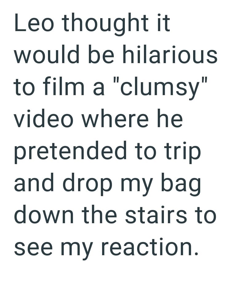 Leo thought it would be hilarious to film a "clumsy" video where he pretended to trip and drop my bag down the stairs to see my reaction.