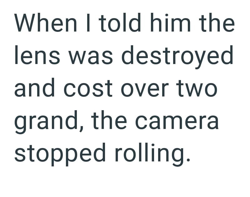 When I told him the lens was destroyed and cost over two grand, the camera stopped rolling.