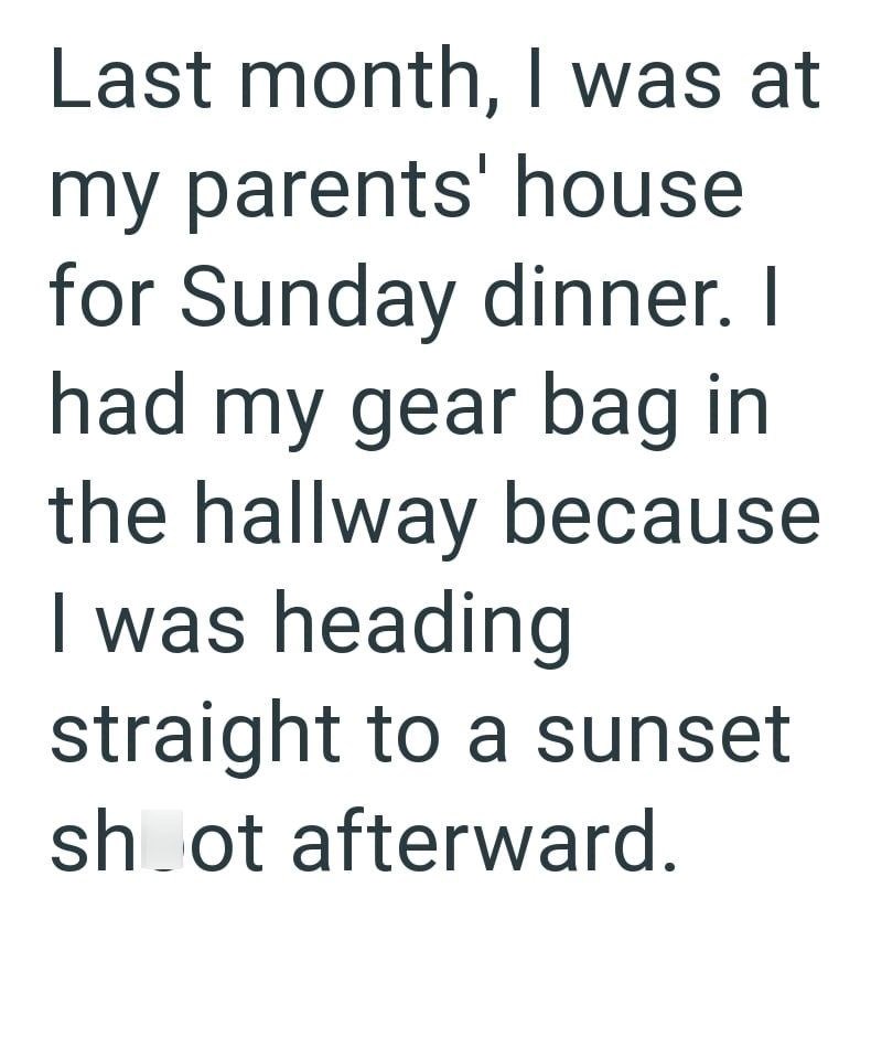 Last month, I was at my parents' house for Sunday dinner. I had my gear bag in the hallway because I was heading straight to a sunset shoot afterward.