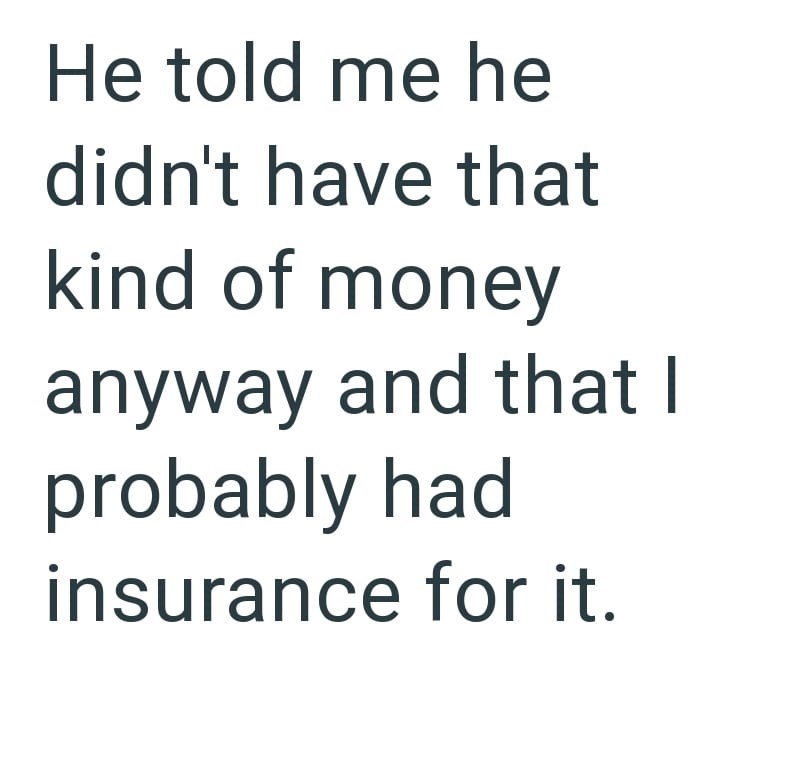 He told me he didn't have that kind of money anyway and that I probably had insurance for it.