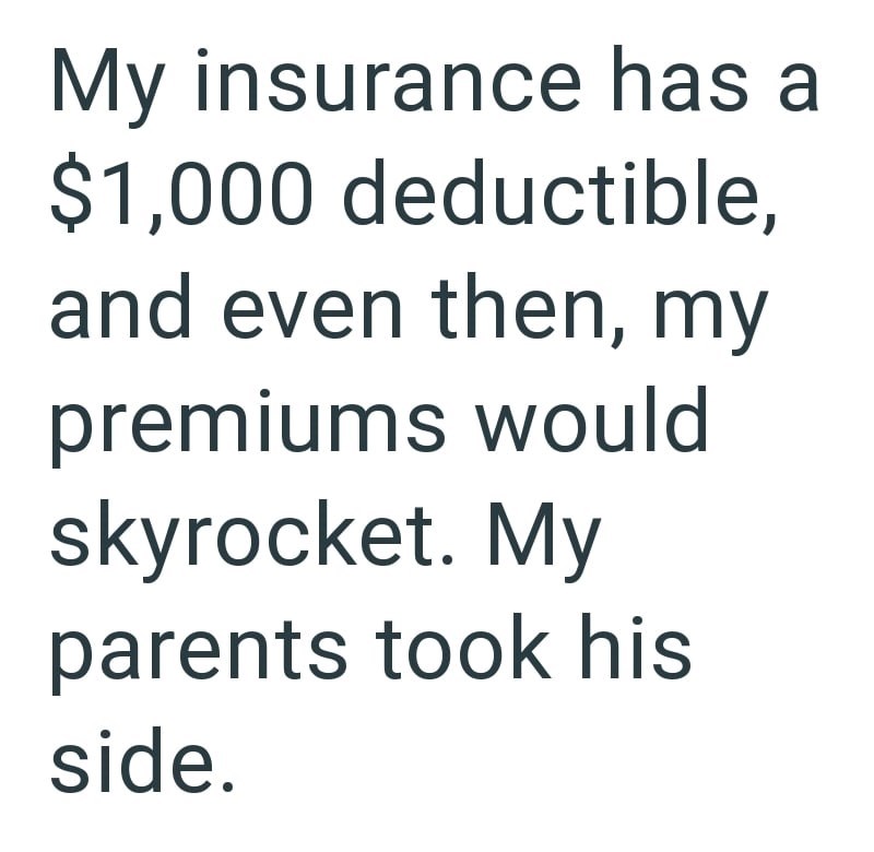 My insurance has a $1,000 deductible, and even then, my premiums would skyrocket. My parents took his side.