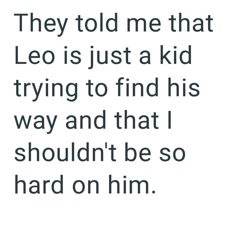 They told me that Leo is just a kid trying to find his way and that I shouldn't be so hard on him.