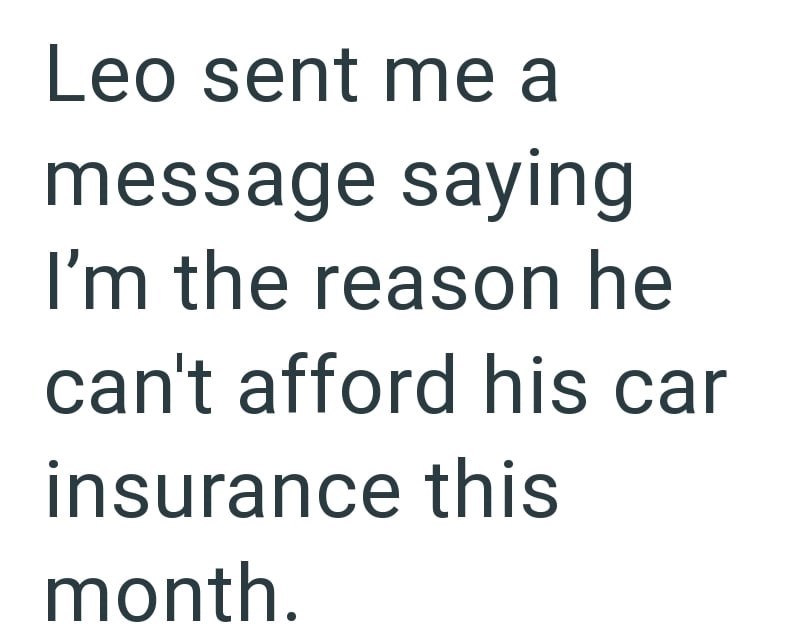 Leo sent me a message saying I'm the reason he can't afford his car insurance this month.