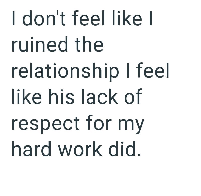I don't feel like I ruined the relationship I feel like his lack of respect for my hard work did.
