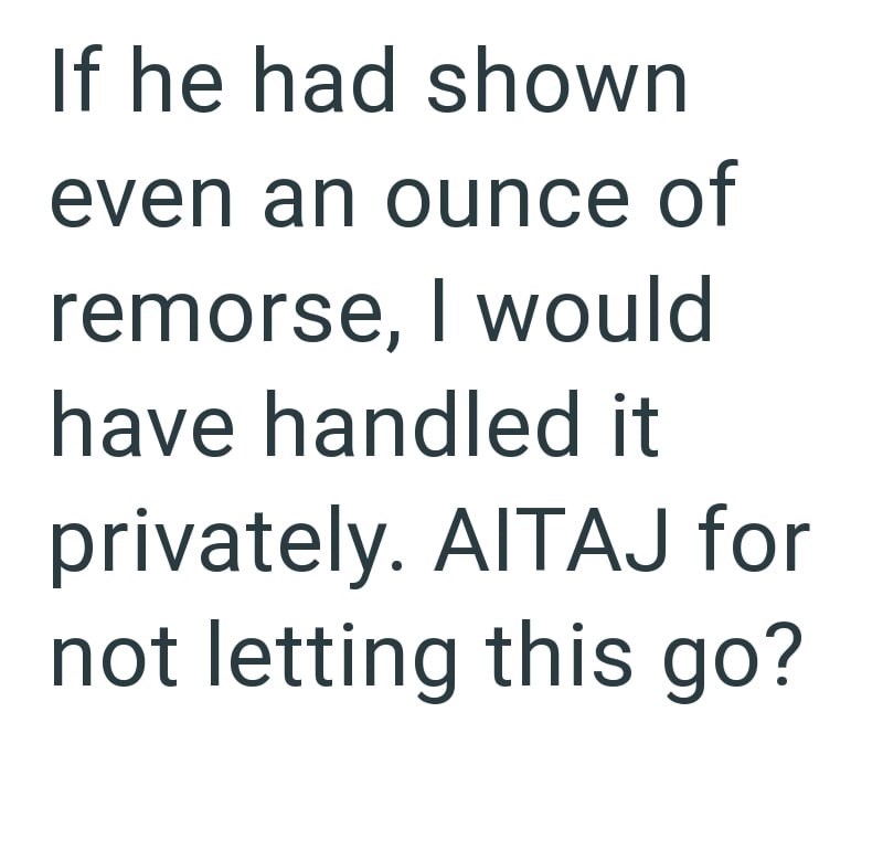 If he had shown even an ounce of remorse, I would have handled it privately. AITAJ for not letting this go?