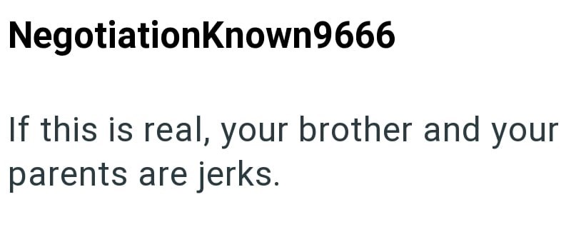 NegotiationKnown9666 If this is real, your brother and your parents are jerks.