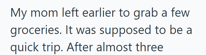 My mom left earlier to grab a few groceries. It was supposed to be a quick trip. After almost three