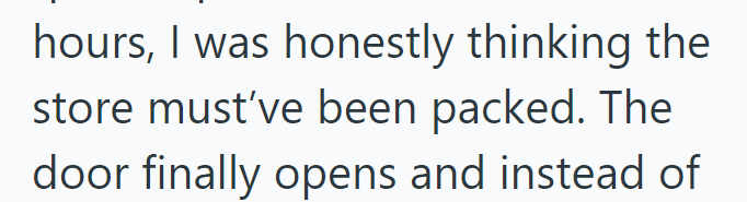 hours, I was honestly thinking the store must've been packed. The door finally opens and instead of