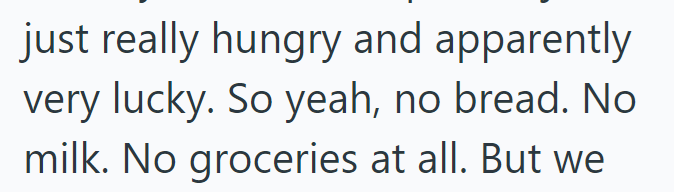 just really hungry and apparently very lucky. So yeah, no bread. No milk. No groceries at all. But we